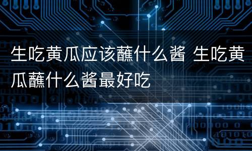 生吃黄瓜应该蘸什么酱 生吃黄瓜蘸什么酱最好吃