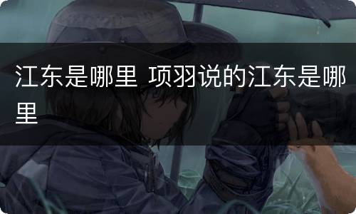 江东是哪里 项羽说的江东是哪里
