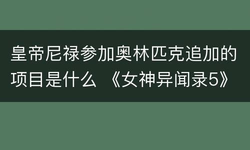 皇帝尼禄参加奥林匹克追加的项目是什么 《女神异闻录5》尼禄追加的什么项目