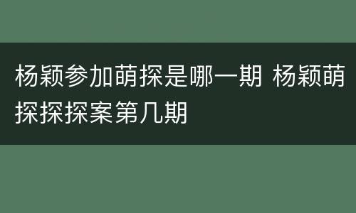 杨颖参加萌探是哪一期 杨颖萌探探探案第几期