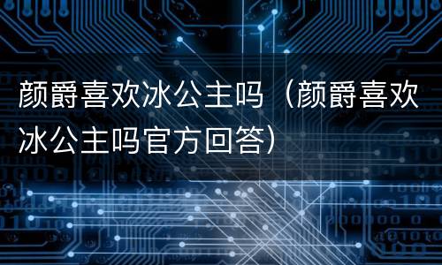 颜爵喜欢冰公主吗（颜爵喜欢冰公主吗官方回答）