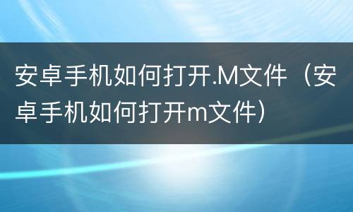 安卓手机如何打开.M文件（安卓手机如何打开m文件）