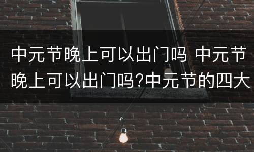中元节晚上可以出门吗 中元节晚上可以出门吗?中元节的四大 !!