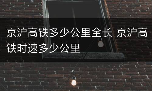 京沪高铁多少公里全长 京沪高铁时速多少公里