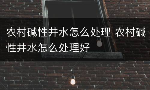 农村碱性井水怎么处理 农村碱性井水怎么处理好