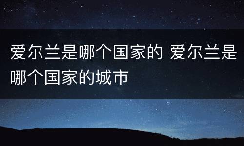 爱尔兰是哪个国家的 爱尔兰是哪个国家的城市