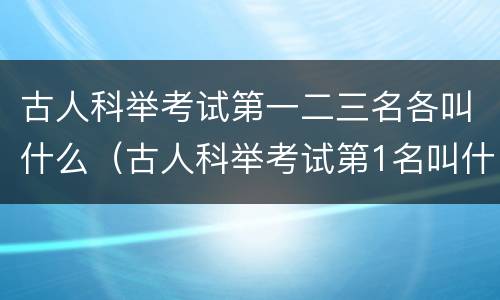 古人科举考试第一二三名各叫什么（古人科举考试第1名叫什么第2名叫什么第3名叫什么）