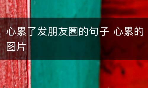 心累了发朋友圈的句子 心累的图片