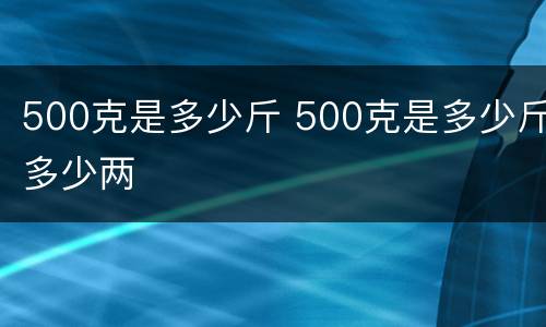 500克是多少斤 500克是多少斤多少两