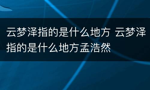 云梦泽指的是什么地方 云梦泽指的是什么地方孟浩然