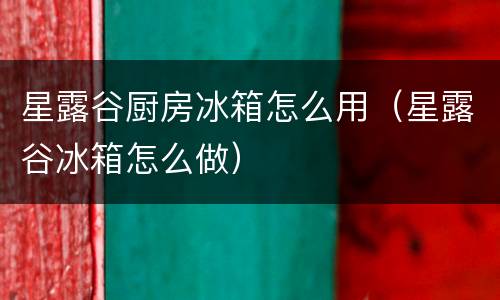 星露谷厨房冰箱怎么用（星露谷冰箱怎么做）