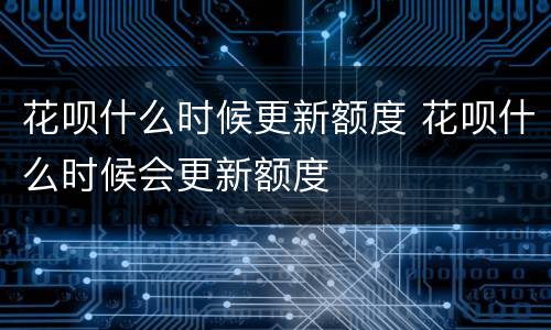 花呗什么时候更新额度 花呗什么时候会更新额度