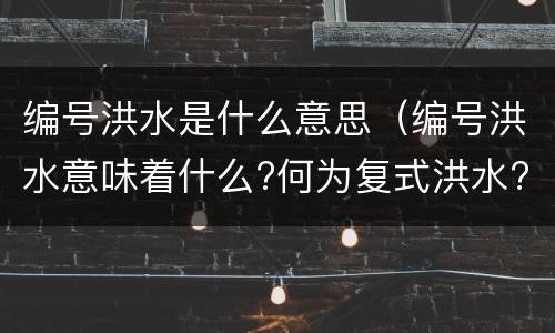 编号洪水是什么意思（编号洪水意味着什么?何为复式洪水?）