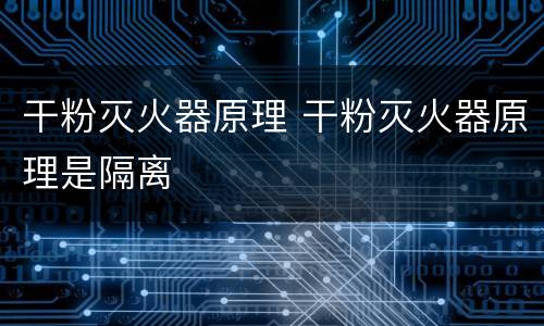 干粉灭火器原理 干粉灭火器原理是隔离