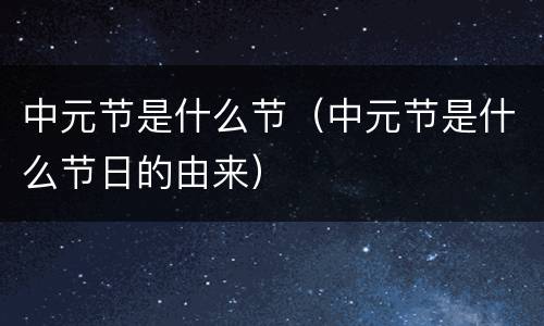 中元节是什么节（中元节是什么节日的由来）