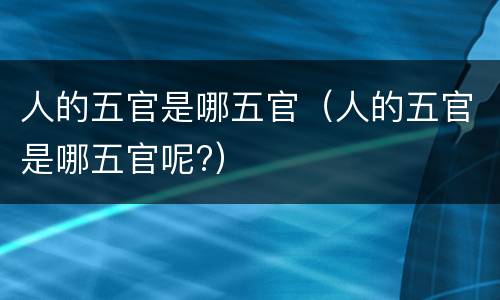 人的五官是哪五官（人的五官是哪五官呢?）