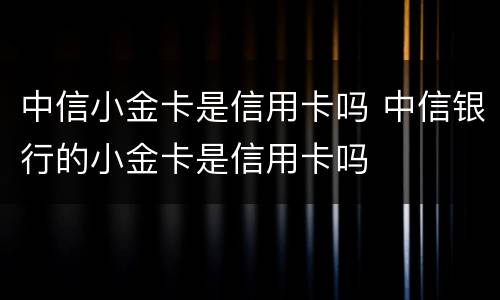 中信小金卡是信用卡吗 中信银行的小金卡是信用卡吗