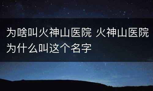 为啥叫火神山医院 火神山医院为什么叫这个名字