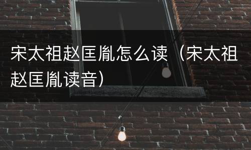 宋太祖赵匡胤怎么读（宋太祖赵匡胤读音）