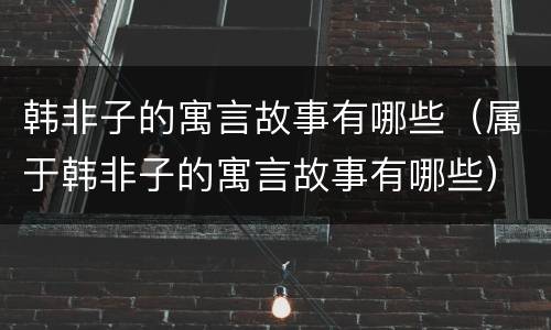 韩非子的寓言故事有哪些（属于韩非子的寓言故事有哪些）