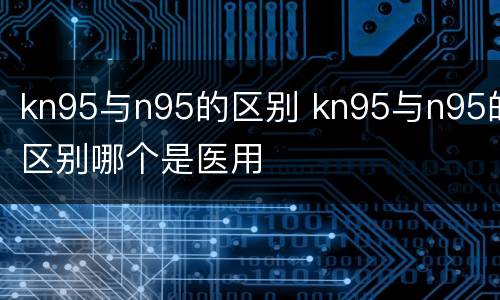 kn95与n95的区别 kn95与n95的区别哪个是医用