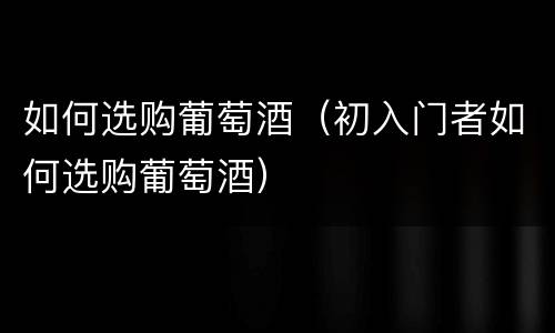 如何选购葡萄酒（初入门者如何选购葡萄酒）