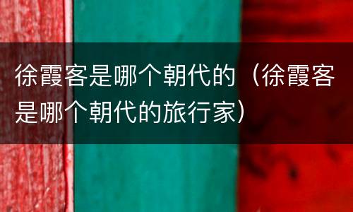 徐霞客是哪个朝代的（徐霞客是哪个朝代的旅行家）