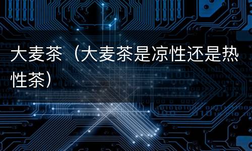 大麦茶（大麦茶是凉性还是热性茶）