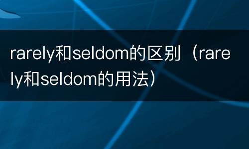 rarely和seldom的区别（rarely和seldom的用法）