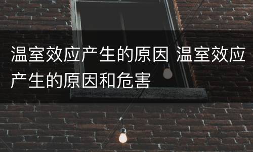 温室效应产生的原因 温室效应产生的原因和危害