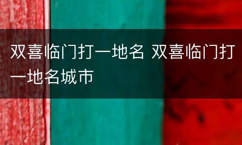 双喜临门打一地名 双喜临门打一地名城市