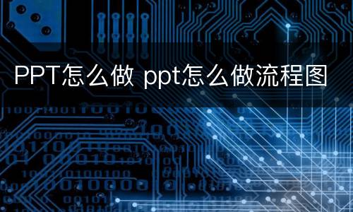 PPT怎么做 ppt怎么做流程图