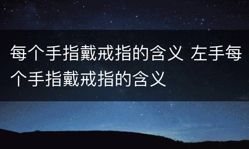 每个手指戴戒指的含义 左手每个手指戴戒指的含义