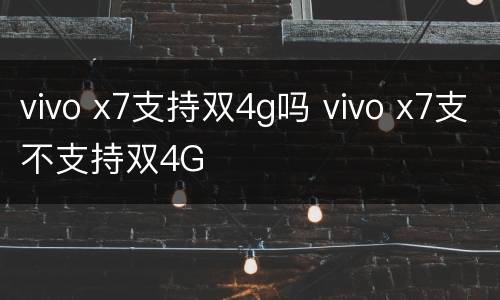 vivo x7支持双4g吗 vivo x7支不支持双4G
