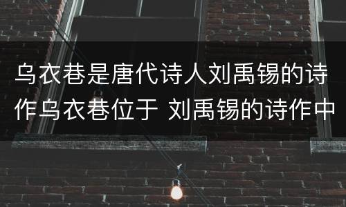 乌衣巷是唐代诗人刘禹锡的诗作乌衣巷位于 刘禹锡的诗作中的乌衣巷位于哪里