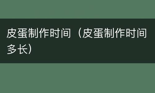 皮蛋制作时间（皮蛋制作时间多长）