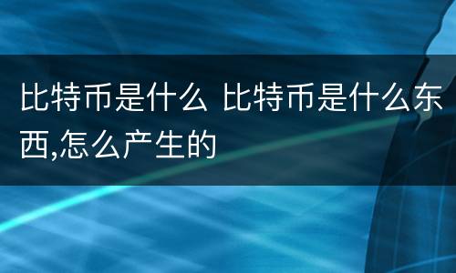 比特币是什么 比特币是什么东西,怎么产生的