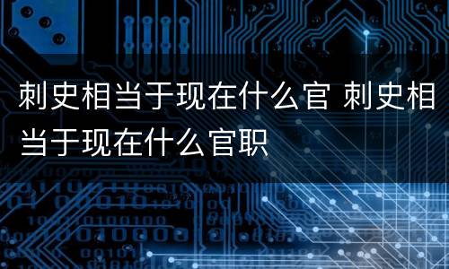 刺史相当于现在什么官 刺史相当于现在什么官职