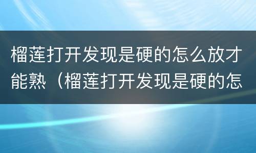 榴莲打开发现是硬的怎么放才能熟（榴莲打开发现是硬的怎么放才能熟的快）