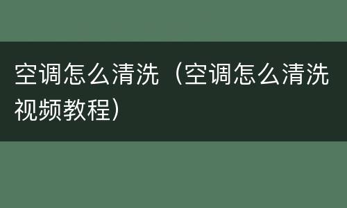 空调怎么清洗（空调怎么清洗视频教程）