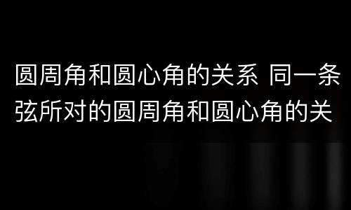 圆周角和圆心角的关系 同一条弦所对的圆周角和圆心角的关系