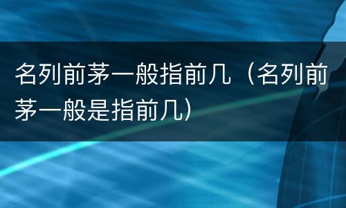 名列前茅一般指前几（名列前茅一般是指前几）