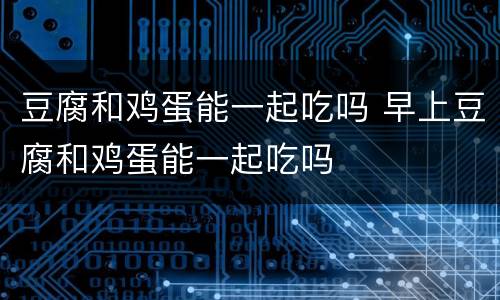 豆腐和鸡蛋能一起吃吗 早上豆腐和鸡蛋能一起吃吗