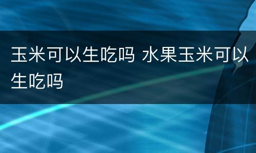 玉米可以生吃吗 水果玉米可以生吃吗