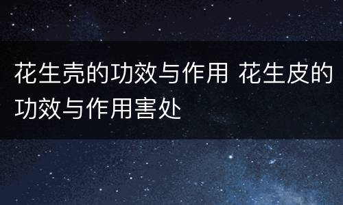 花生壳的功效与作用 花生皮的功效与作用害处