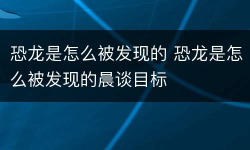恐龙是怎么被发现的 恐龙是怎么被发现的晨谈目标