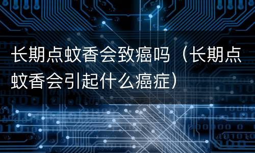 长期点蚊香会致癌吗（长期点蚊香会引起什么癌症）