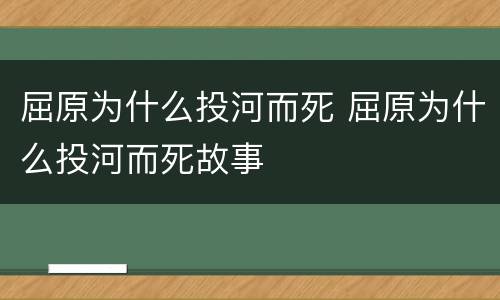 屈原为什么投河而死 屈原为什么投河而死故事