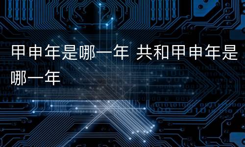 甲申年是哪一年 共和甲申年是哪一年
