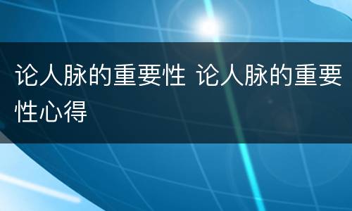 论人脉的重要性 论人脉的重要性心得